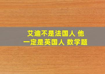 艾迪不是法国人 他一定是英国人 数学题